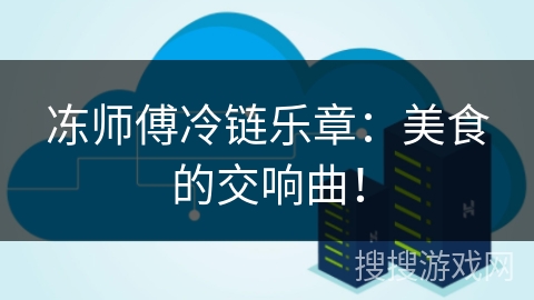 冻师傅冷链乐章:美食的交响曲! 冻师傅冷链乐章:美食的交响曲!