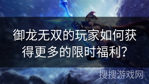 御龙无双的玩家如何获得更多的限时福利? 御龙无双的玩家如何获得更多的限时福利?