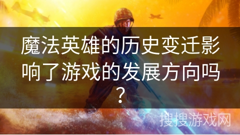 魔法英雄的历史变迁影响了游戏的发展方向吗? 魔法英雄的历史变迁影响了游戏的发展方向吗?