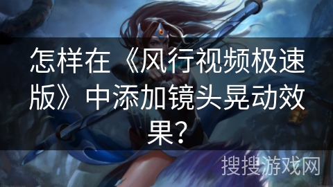 怎样在《风行视频极速版》中添加镜头晃动效果? 怎样在《风行视频极速版》中添加镜头晃动效果?