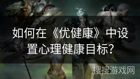 如何在《优健康》中设置心理健康目标? 如何在《优健康》中设置心理健康目标?