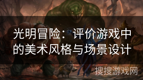 光明冒险:评价游戏中的美术风格与场景设计 光明冒险:评价游戏中的美术风格与场景设计