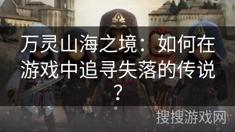 万灵山海之境:如何在游戏中追寻失落的传说? 万灵山海之境:如何在游戏中追寻失落的传说?