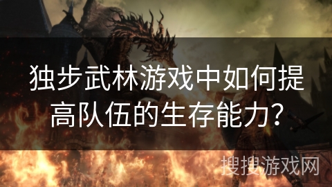 独步武林游戏中如何提高队伍的生存能力? 独步武林游戏中如何提高队伍的生存能力?