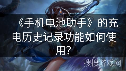 《手机电池助手》的充电历史记录功能如何使用? 《手机电池助手》的充电历史记录功能如何使用?