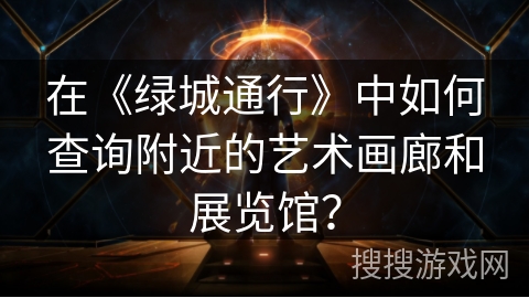 在《绿城通行》中如何查询附近的艺术画廊和展览馆? 在《绿城通行》中如何查询附近的艺术画廊和展览馆?