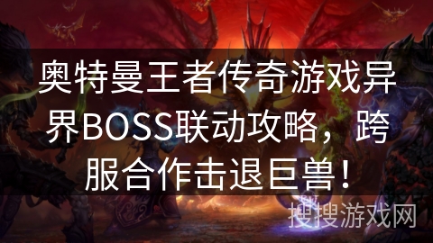 奥特曼王者传奇游戏异界BOSS联动攻略,跨服合作击退巨兽! 奥特曼王者传奇游戏异界BOSS联动攻略,跨服合作击退巨兽!