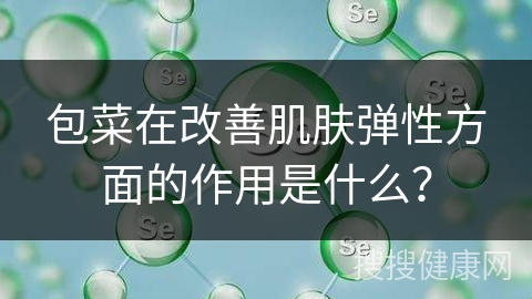 包菜在改善肌肤弹性方面的作用是什么？