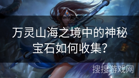 万灵山海之境中的神秘宝石如何收集? 万灵山海之境中的神秘宝石如何收集?
