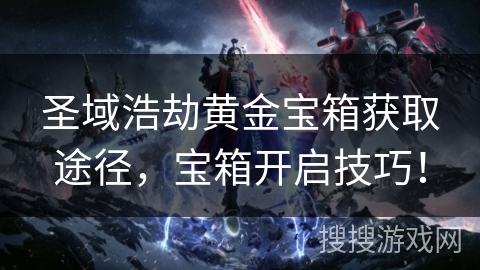圣域浩劫黄金宝箱获取途径,宝箱开启技巧! 圣域浩劫黄金宝箱获取途径,宝箱开启技巧!