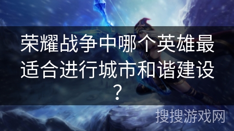 荣耀战争中哪个英雄最适合进行城市和谐建设？