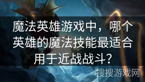 魔法英雄游戏中,哪个英雄的魔法技能最适合用于近战战斗? 魔法英雄游戏中,哪个英雄的魔法技能最适合用于近战战斗?
