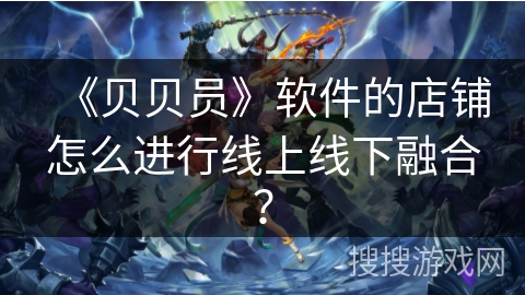 《贝贝员》软件的店铺怎么进行线上线下融合？