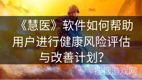 《慧医》软件如何帮助用户进行健康风险评估与改善计划? 《慧医》软件如何帮助用户进行健康风险评估与改善计划?