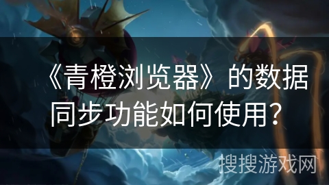 《青橙浏览器》的数据同步功能如何使用? 《青橙浏览器》的数据同步功能如何使用?