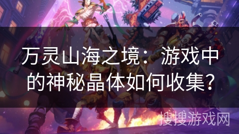 万灵山海之境：游戏中的神秘晶体如何收集？