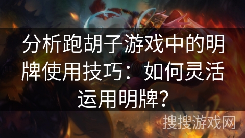 分析跑胡子游戏中的明牌使用技巧:如何灵活运用明牌? 分析跑胡子游戏中的明牌使用技巧:如何灵活运用明牌?
