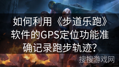 如何利用《步道乐跑》软件的GPS定位功能准确记录跑步轨迹? 如何利用《步道乐跑》软件的GPS定位功能准确记录跑步轨迹?