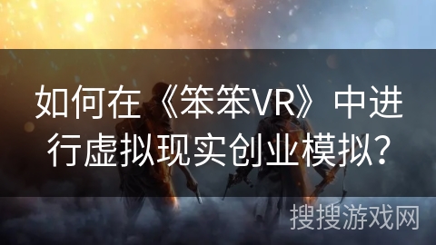 如何在《笨笨VR》中进行虚拟现实创业模拟? 如何在《笨笨VR》中进行虚拟现实创业模拟?