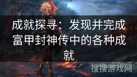 成就探寻:发现并完成富甲封神传中的各种成就 成就探寻:发现并完成富甲封神传中的各种成就