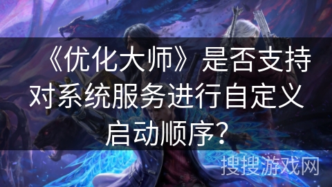 《优化大师》是否支持对系统服务进行自定义启动顺序? 《优化大师》是否支持对系统服务进行自定义启动顺序?