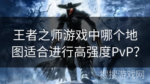 王者之师游戏中哪个地图适合进行高强度PvP? 王者之师游戏中哪个地图适合进行高强度PvP?