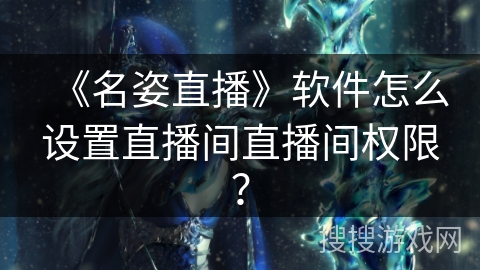 《名姿直播》软件怎么设置直播间直播间权限? 《名姿直播》软件怎么设置直播间直播间权限?