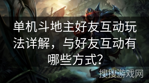 单机斗地主好友互动玩法详解,与好友互动有哪些方式? 单机斗地主好友互动玩法详解,与好友互动有哪些方式?