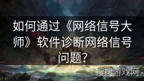 如何通过《网络信号大师》软件诊断网络信号问题? 如何通过《网络信号大师》软件诊断网络信号问题?