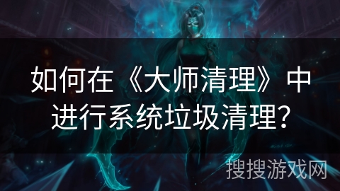 如何在《大师清理》中进行系统垃圾清理? 如何在《大师清理》中进行系统垃圾清理?
