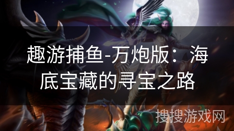 趣游捕鱼-万炮版:海底宝藏的寻宝之路 趣游捕鱼-万炮版:海底宝藏的寻宝之路