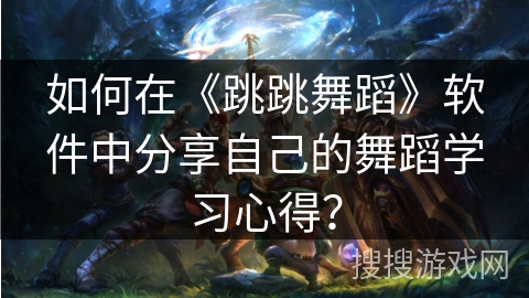 如何在《跳跳舞蹈》软件中分享自己的舞蹈学习心得? 如何在《跳跳舞蹈》软件中分享自己的舞蹈学习心得?