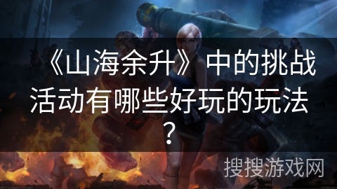 《山海余升》中的挑战活动有哪些好玩的玩法? 《山海余升》中的挑战活动有哪些好玩的玩法?