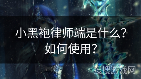 小黑袍律师端是什么?如何使用? 小黑袍律师端是什么?如何使用?