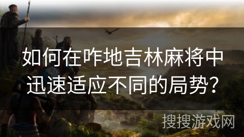 如何在咋地吉林麻将中迅速适应不同的局势? 如何在咋地吉林麻将中迅速适应不同的局势?