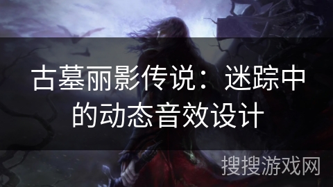 古墓丽影传说:迷踪中的动态音效设计 古墓丽影传说:迷踪中的动态音效设计