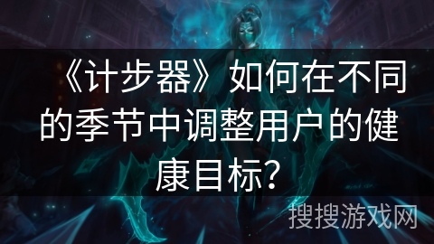 《计步器》如何在不同的季节中调整用户的健康目标? 《计步器》如何在不同的季节中调整用户的健康目标?