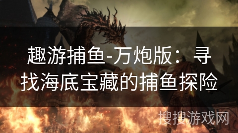 趣游捕鱼-万炮版:寻找海底宝藏的捕鱼探险 趣游捕鱼-万炮版:寻找海底宝藏的捕鱼探险