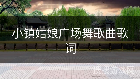 小镇姑娘广场舞歌曲歌词 小镇姑娘广场舞歌曲歌词