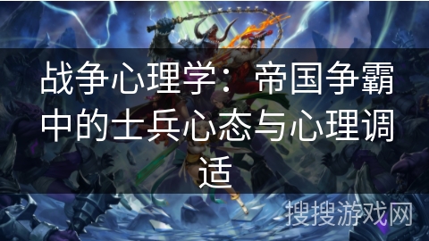 战争心理学:帝国争霸中的士兵心态与心理调适 战争心理学:帝国争霸中的士兵心态与心理调适