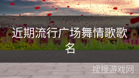 近期流行广场舞情歌歌名 近期流行广场舞情歌歌名