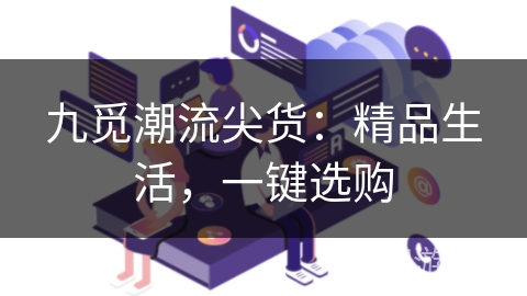 九觅潮流尖货:精品生活,一键选购 九觅潮流尖货:精品生活,一键选购