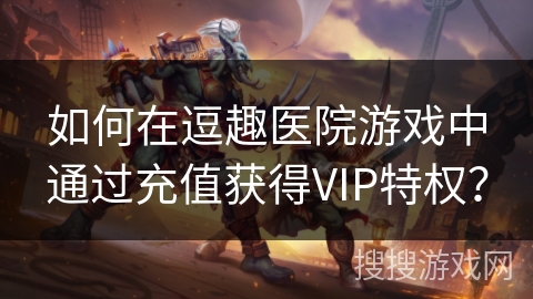 如何在逗趣医院游戏中通过充值获得VIP特权? 如何在逗趣医院游戏中通过充值获得VIP特权?