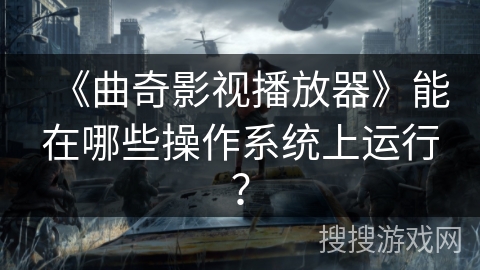 《曲奇影视播放器》能在哪些操作系统上运行？