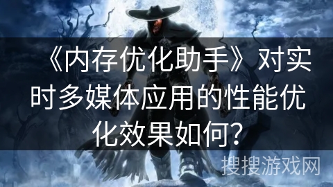 《内存优化助手》对实时多媒体应用的性能优化效果如何? 《内存优化助手》对实时多媒体应用的性能优化效果如何?
