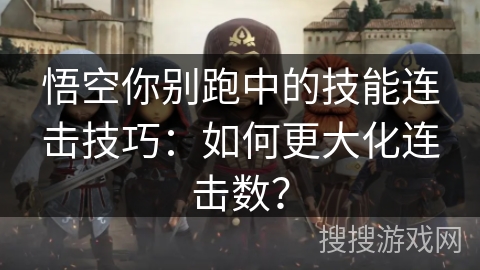 悟空你别跑中的技能连击技巧：如何更大化连击数？