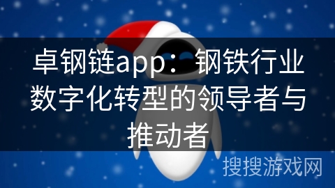 卓钢链app:钢铁行业数字化转型的领导者与推动者 卓钢链app:钢铁行业数字化转型的领导者与推动者