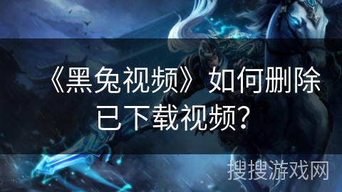 《黑兔视频》如何删除已下载视频? 《黑兔视频》如何删除已下载视频?