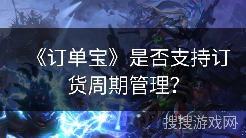 《订单宝》是否支持订货周期管理? 《订单宝》是否支持订货周期管理?