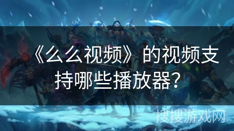 《么么视频》的视频支持哪些播放器? 《么么视频》的视频支持哪些播放器?
